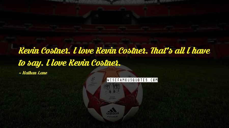 Nathan Lane Quotes: Kevin Costner. I love Kevin Costner. That's all I have to say. I love Kevin Costner.