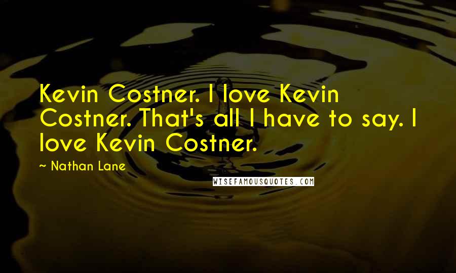 Nathan Lane Quotes: Kevin Costner. I love Kevin Costner. That's all I have to say. I love Kevin Costner.