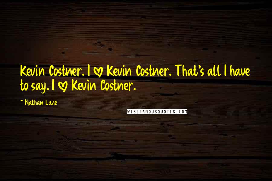 Nathan Lane Quotes: Kevin Costner. I love Kevin Costner. That's all I have to say. I love Kevin Costner.