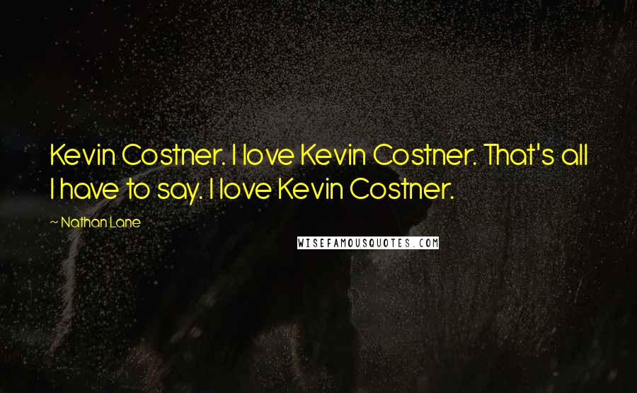 Nathan Lane Quotes: Kevin Costner. I love Kevin Costner. That's all I have to say. I love Kevin Costner.