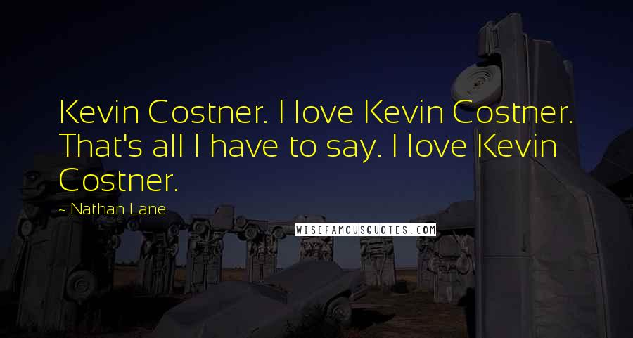 Nathan Lane Quotes: Kevin Costner. I love Kevin Costner. That's all I have to say. I love Kevin Costner.