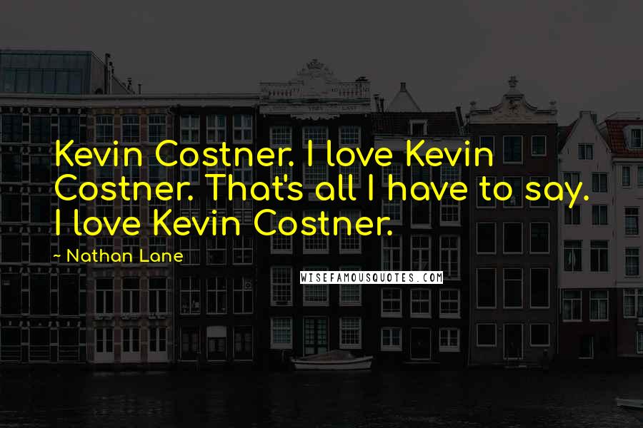 Nathan Lane Quotes: Kevin Costner. I love Kevin Costner. That's all I have to say. I love Kevin Costner.