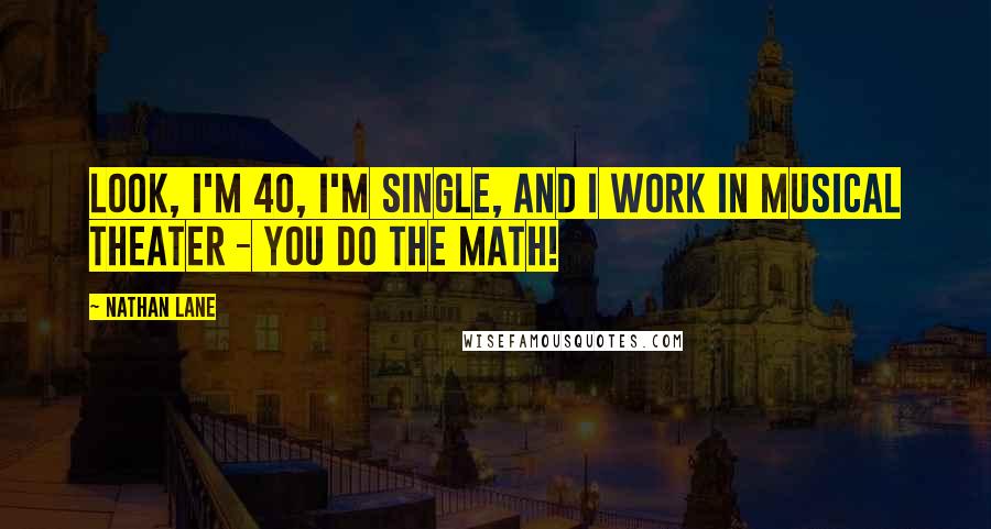 Nathan Lane Quotes: Look, I'm 40, I'm single, and I work in musical theater - you do the math!