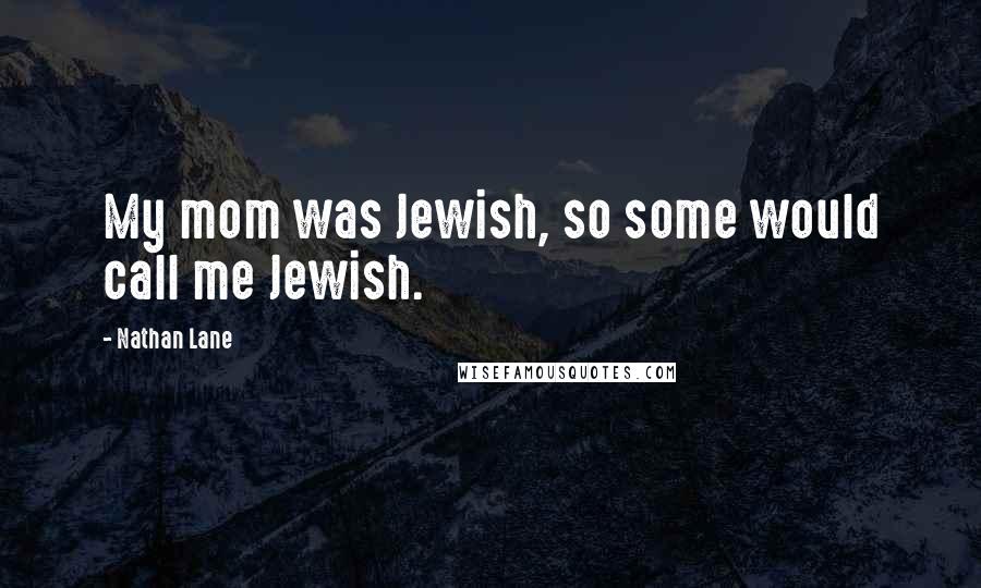 Nathan Lane Quotes: My mom was Jewish, so some would call me Jewish.