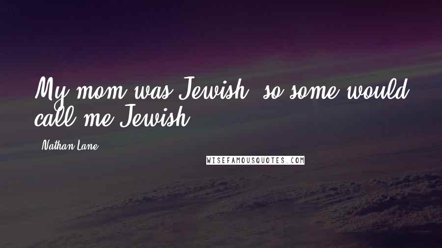 Nathan Lane Quotes: My mom was Jewish, so some would call me Jewish.
