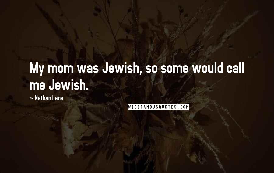 Nathan Lane Quotes: My mom was Jewish, so some would call me Jewish.