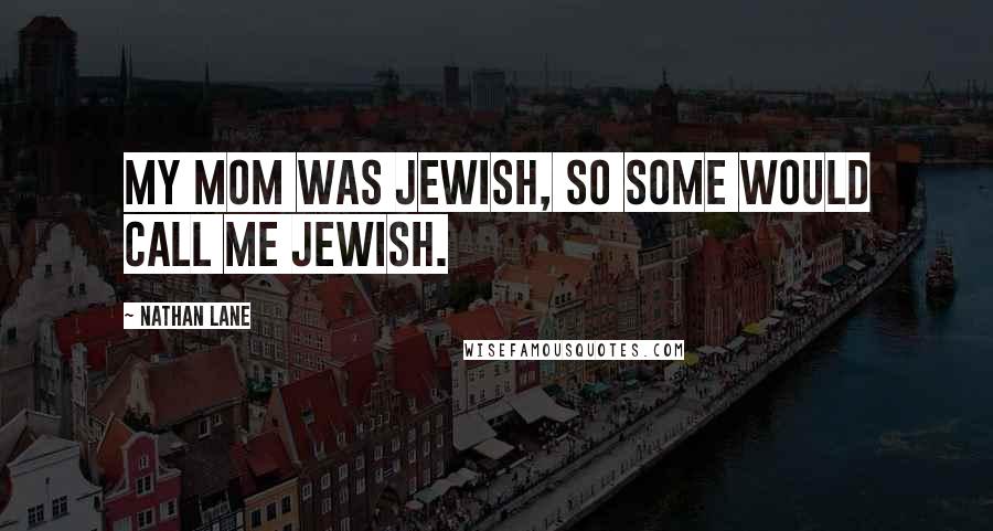 Nathan Lane Quotes: My mom was Jewish, so some would call me Jewish.