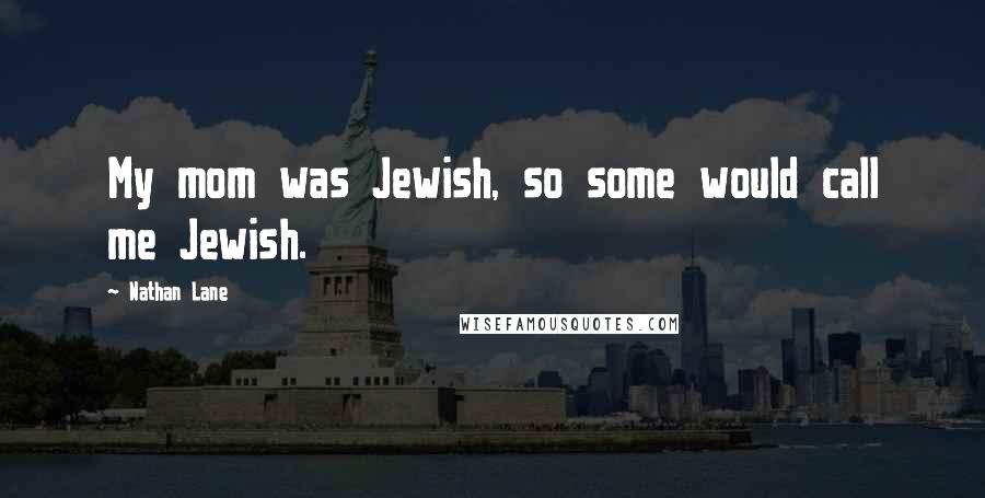 Nathan Lane Quotes: My mom was Jewish, so some would call me Jewish.