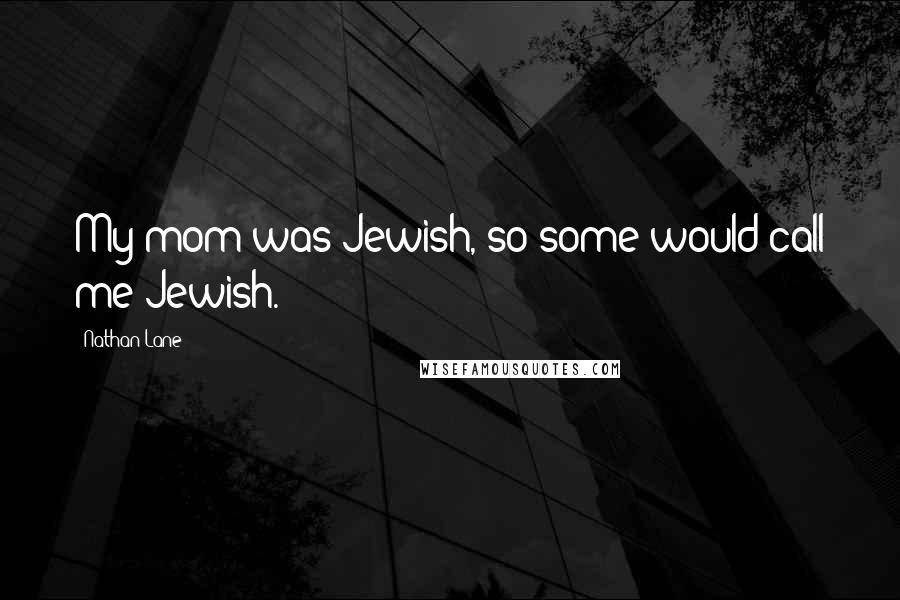 Nathan Lane Quotes: My mom was Jewish, so some would call me Jewish.