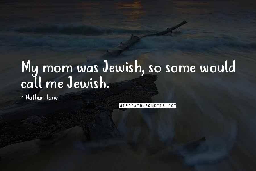 Nathan Lane Quotes: My mom was Jewish, so some would call me Jewish.