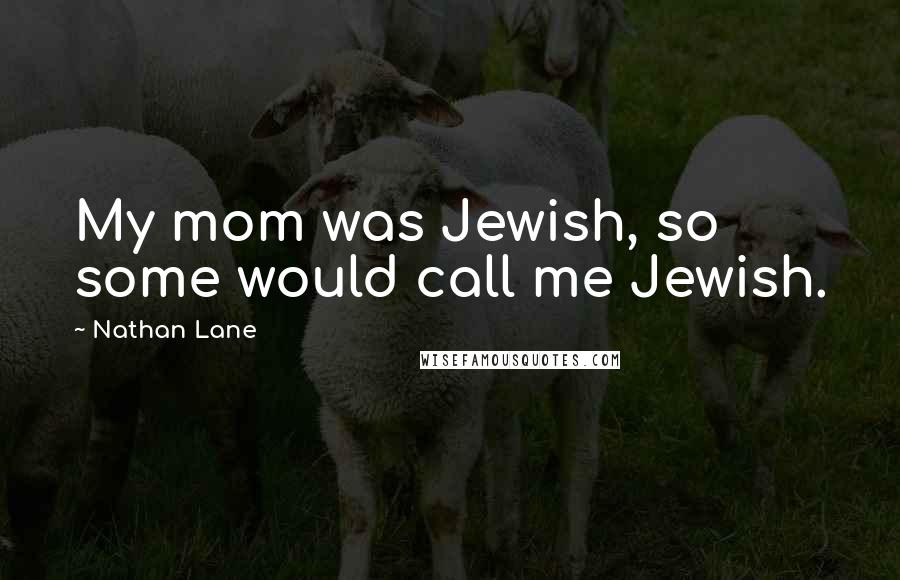 Nathan Lane Quotes: My mom was Jewish, so some would call me Jewish.