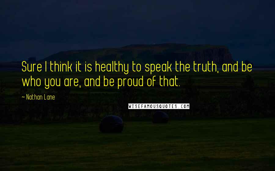 Nathan Lane Quotes: Sure I think it is healthy to speak the truth, and be who you are, and be proud of that.