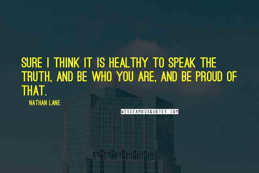 Nathan Lane Quotes: Sure I think it is healthy to speak the truth, and be who you are, and be proud of that.