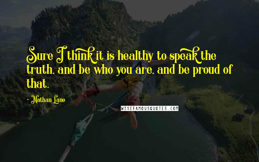 Nathan Lane Quotes: Sure I think it is healthy to speak the truth, and be who you are, and be proud of that.