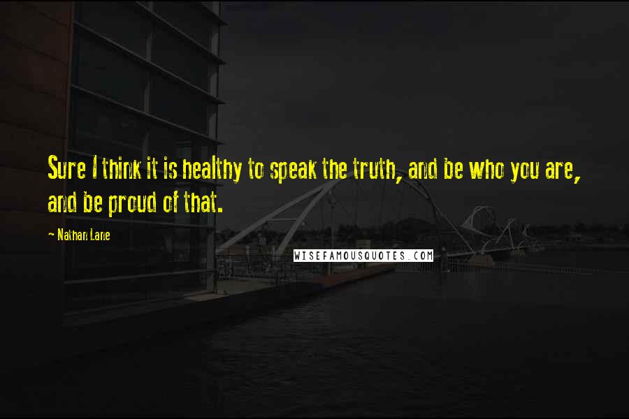 Nathan Lane Quotes: Sure I think it is healthy to speak the truth, and be who you are, and be proud of that.