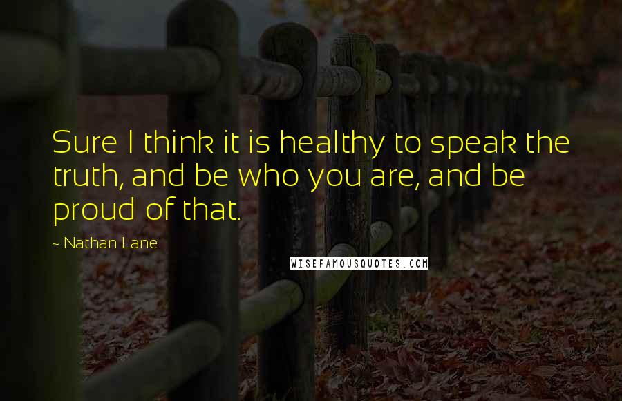 Nathan Lane Quotes: Sure I think it is healthy to speak the truth, and be who you are, and be proud of that.