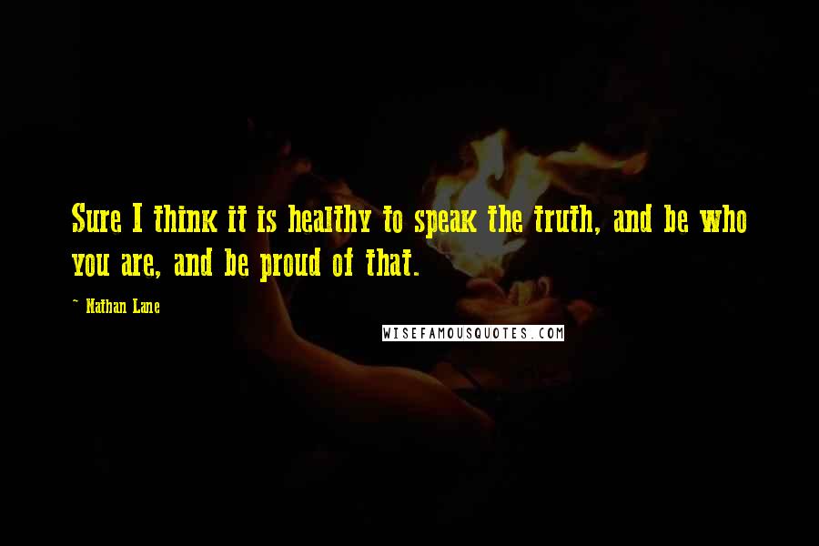 Nathan Lane Quotes: Sure I think it is healthy to speak the truth, and be who you are, and be proud of that.