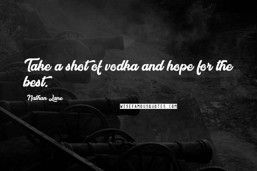 Nathan Lane Quotes: Take a shot of vodka and hope for the best.