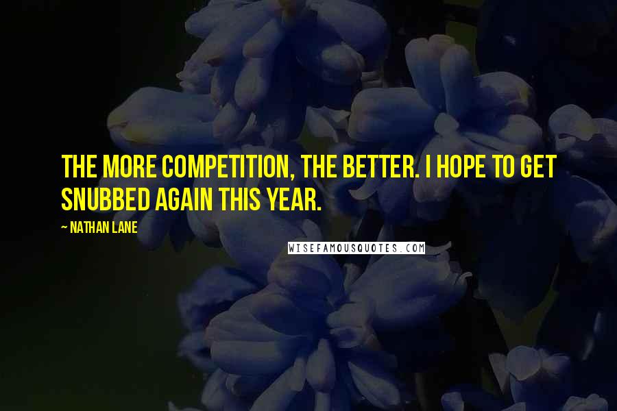 Nathan Lane Quotes: The more competition, the better. I hope to get snubbed again this year.