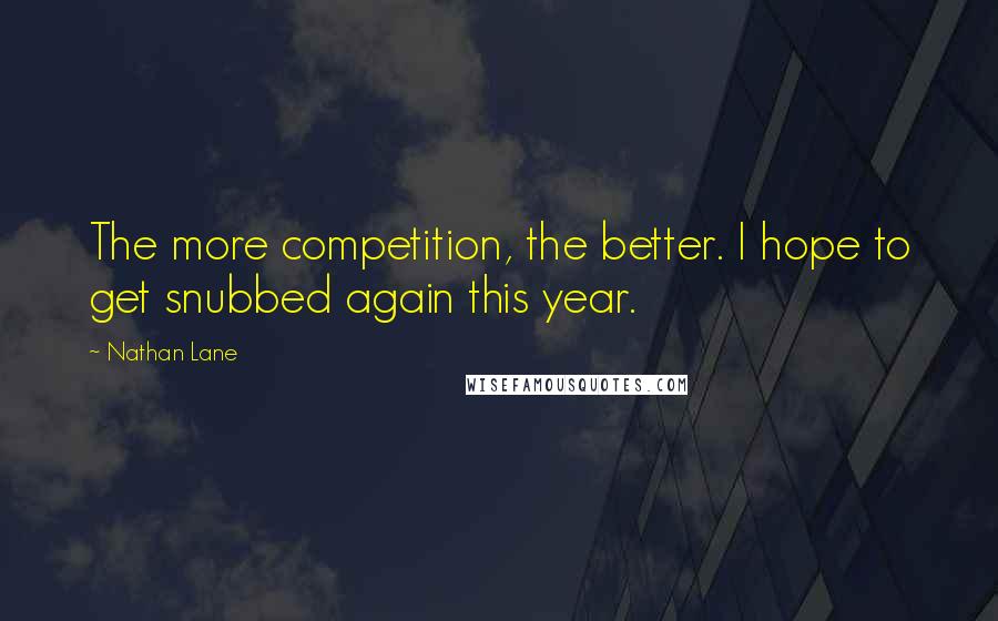 Nathan Lane Quotes: The more competition, the better. I hope to get snubbed again this year.