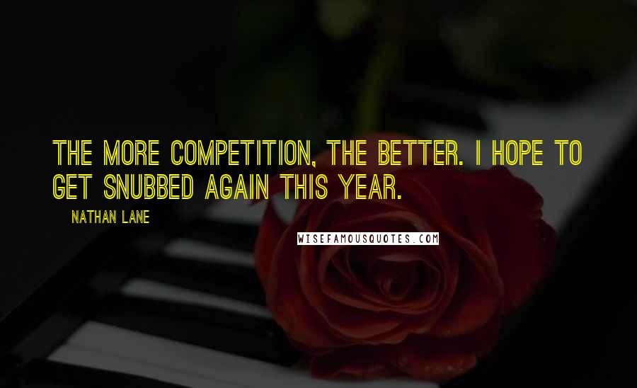 Nathan Lane Quotes: The more competition, the better. I hope to get snubbed again this year.