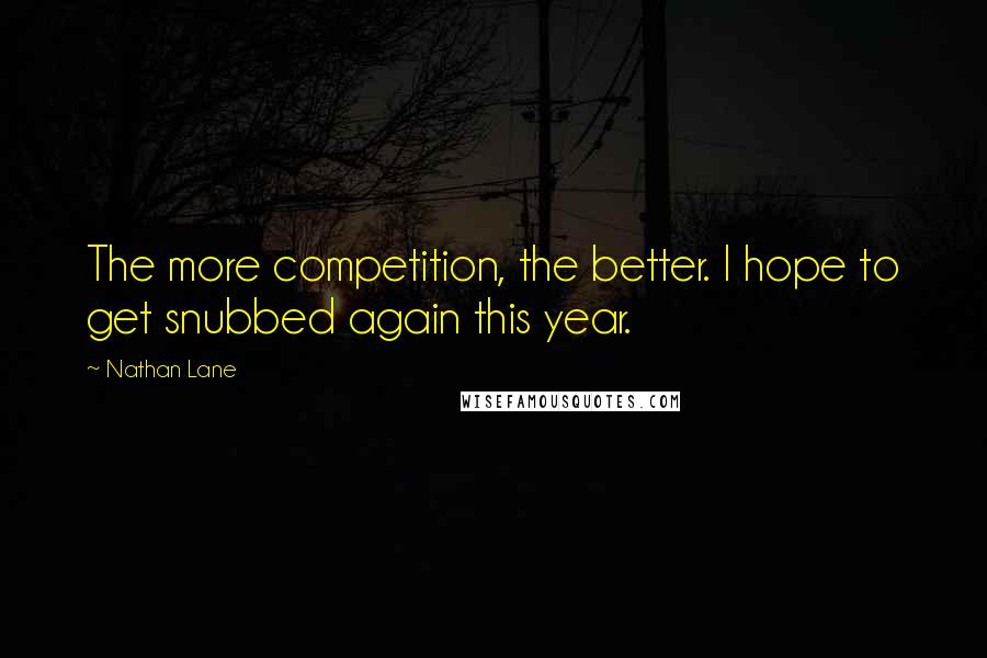 Nathan Lane Quotes: The more competition, the better. I hope to get snubbed again this year.