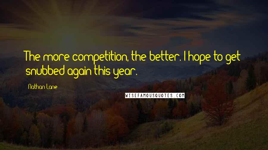 Nathan Lane Quotes: The more competition, the better. I hope to get snubbed again this year.