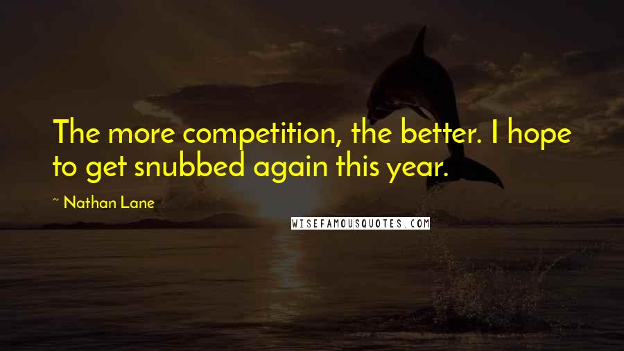 Nathan Lane Quotes: The more competition, the better. I hope to get snubbed again this year.