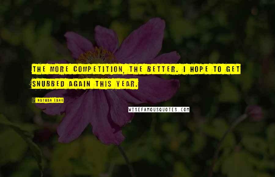 Nathan Lane Quotes: The more competition, the better. I hope to get snubbed again this year.