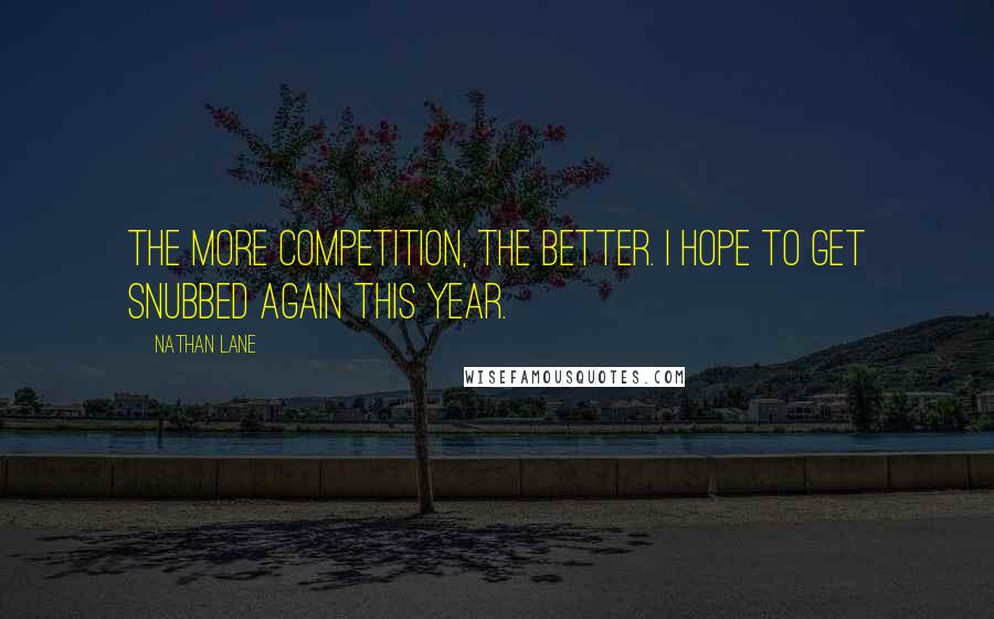 Nathan Lane Quotes: The more competition, the better. I hope to get snubbed again this year.