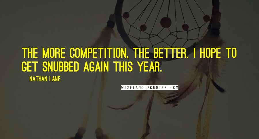 Nathan Lane Quotes: The more competition, the better. I hope to get snubbed again this year.