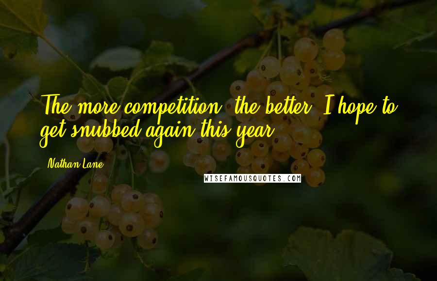 Nathan Lane Quotes: The more competition, the better. I hope to get snubbed again this year.