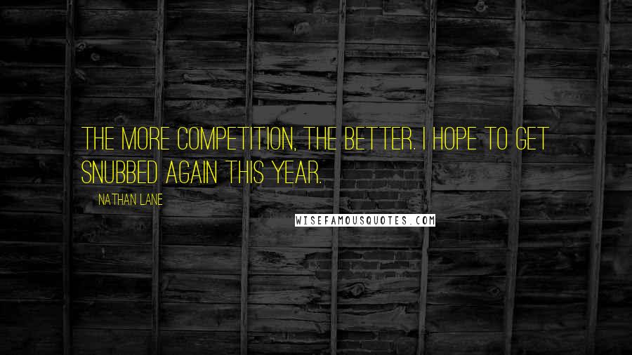 Nathan Lane Quotes: The more competition, the better. I hope to get snubbed again this year.