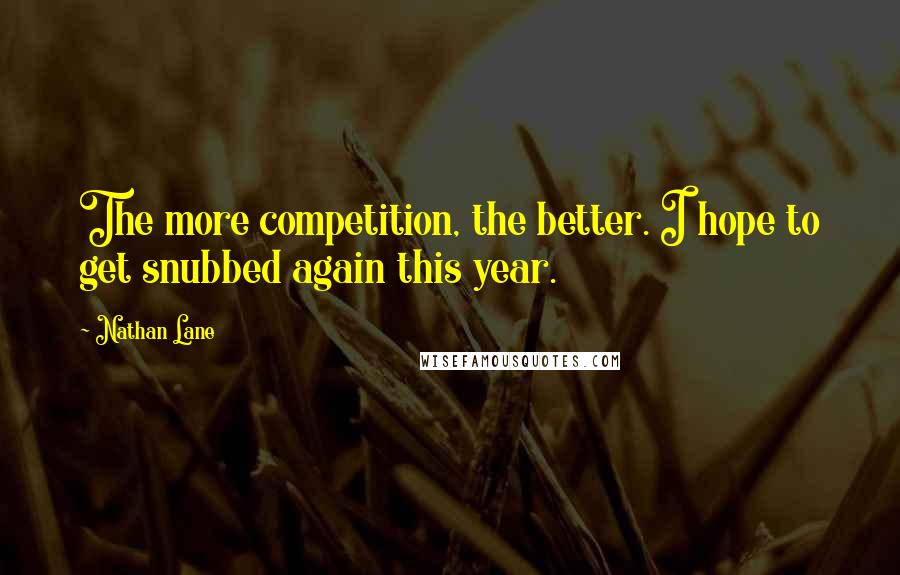 Nathan Lane Quotes: The more competition, the better. I hope to get snubbed again this year.