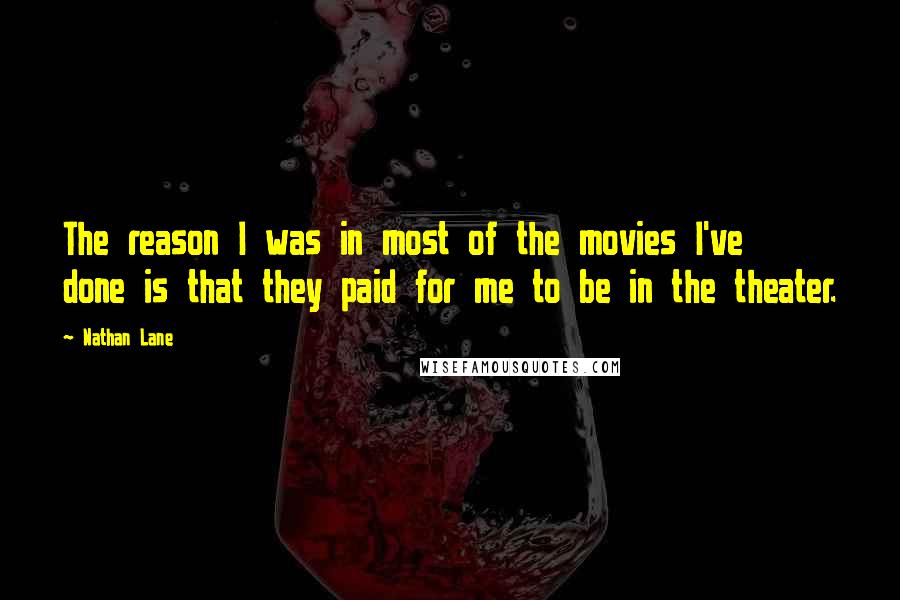 Nathan Lane Quotes: The reason I was in most of the movies I've done is that they paid for me to be in the theater.