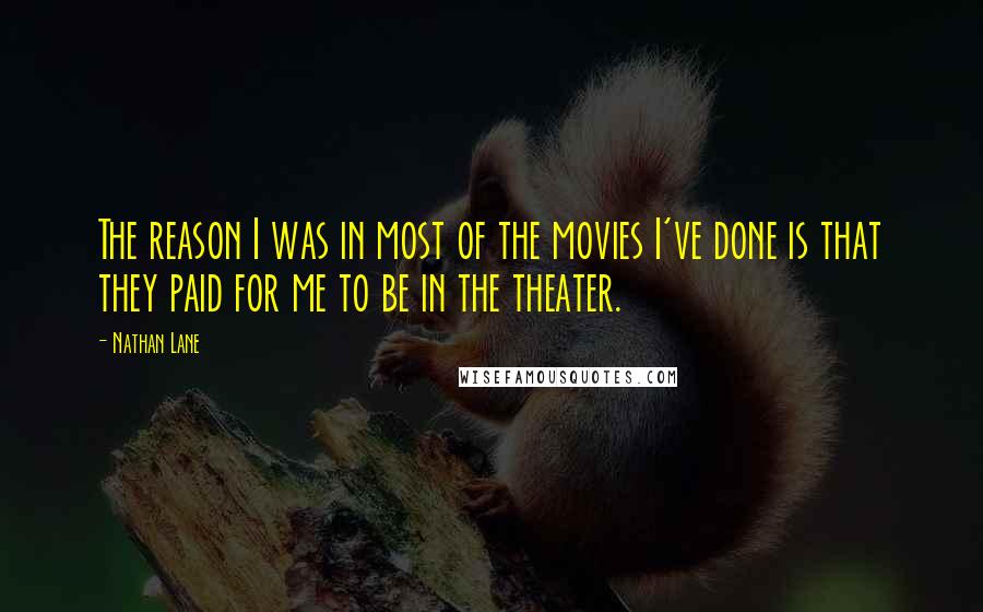 Nathan Lane Quotes: The reason I was in most of the movies I've done is that they paid for me to be in the theater.