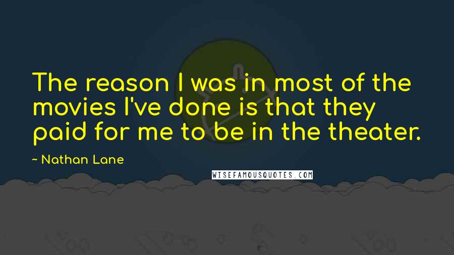 Nathan Lane Quotes: The reason I was in most of the movies I've done is that they paid for me to be in the theater.