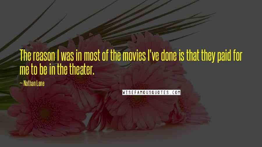 Nathan Lane Quotes: The reason I was in most of the movies I've done is that they paid for me to be in the theater.