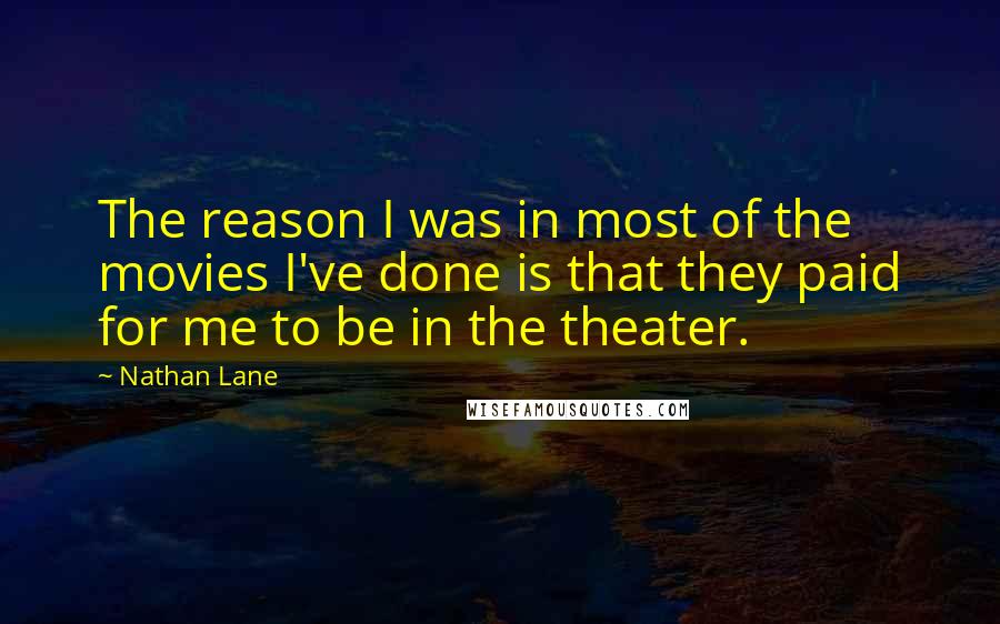 Nathan Lane Quotes: The reason I was in most of the movies I've done is that they paid for me to be in the theater.