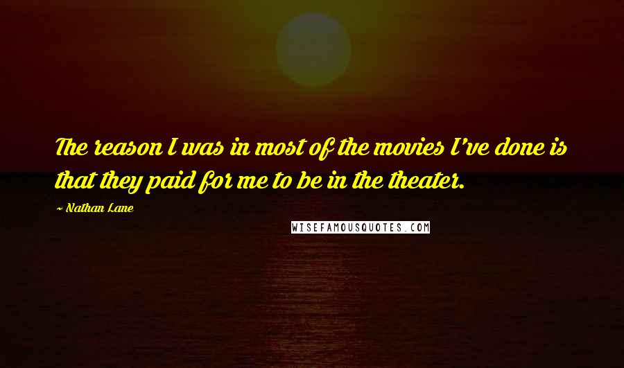 Nathan Lane Quotes: The reason I was in most of the movies I've done is that they paid for me to be in the theater.