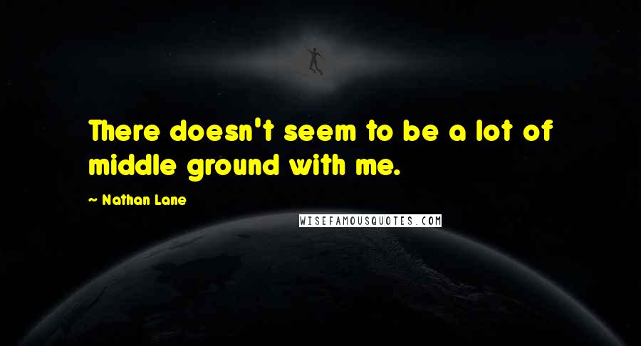 Nathan Lane Quotes: There doesn't seem to be a lot of middle ground with me.