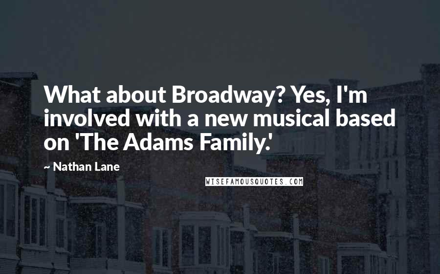 Nathan Lane Quotes: What about Broadway? Yes, I'm involved with a new musical based on 'The Adams Family.'