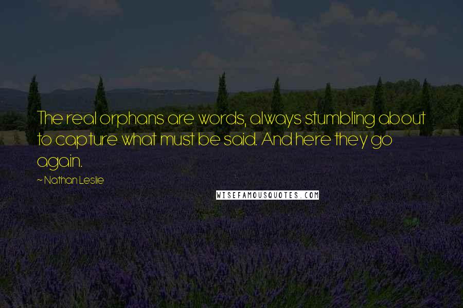 Nathan Leslie Quotes: The real orphans are words, always stumbling about to capture what must be said. And here they go again.