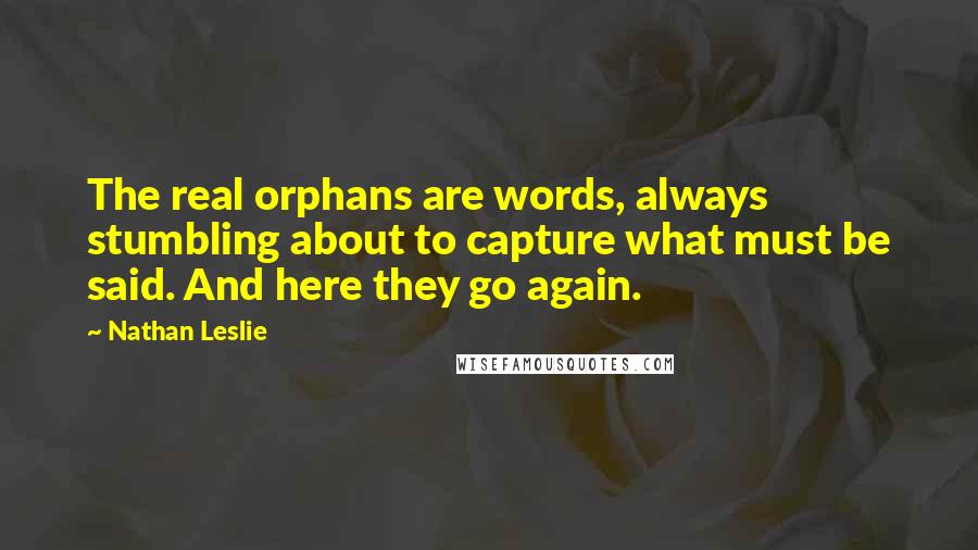 Nathan Leslie Quotes: The real orphans are words, always stumbling about to capture what must be said. And here they go again.