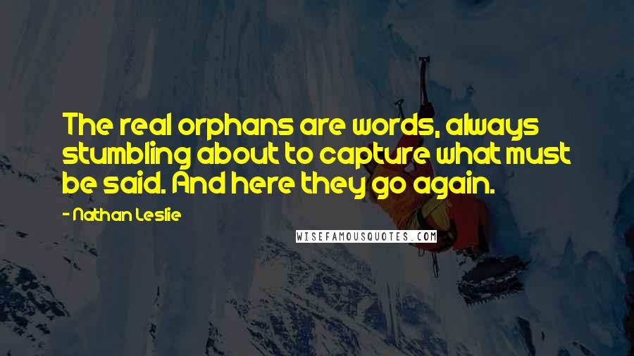 Nathan Leslie Quotes: The real orphans are words, always stumbling about to capture what must be said. And here they go again.