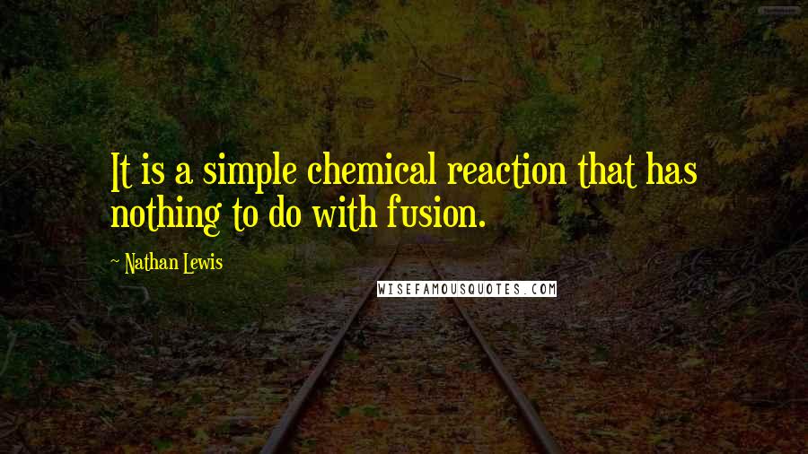 Nathan Lewis Quotes: It is a simple chemical reaction that has nothing to do with fusion.
