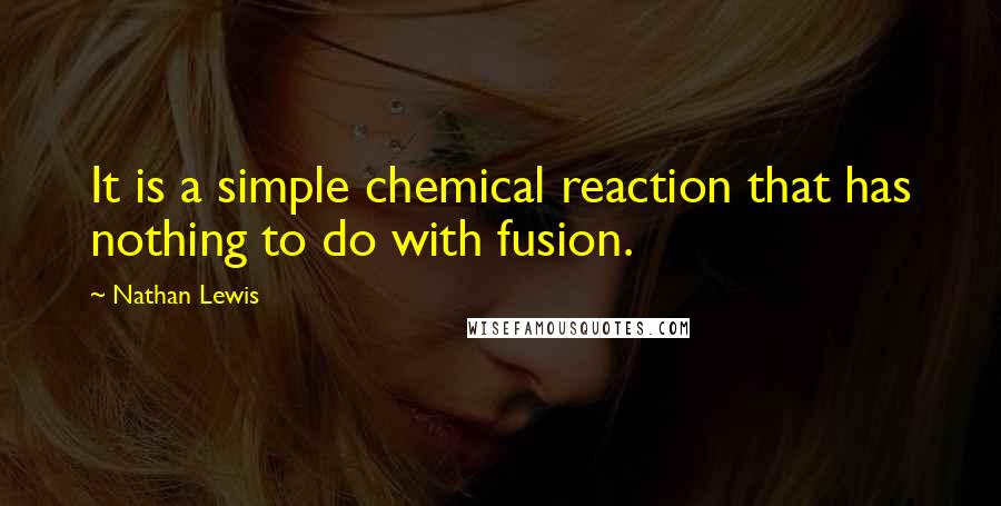 Nathan Lewis Quotes: It is a simple chemical reaction that has nothing to do with fusion.