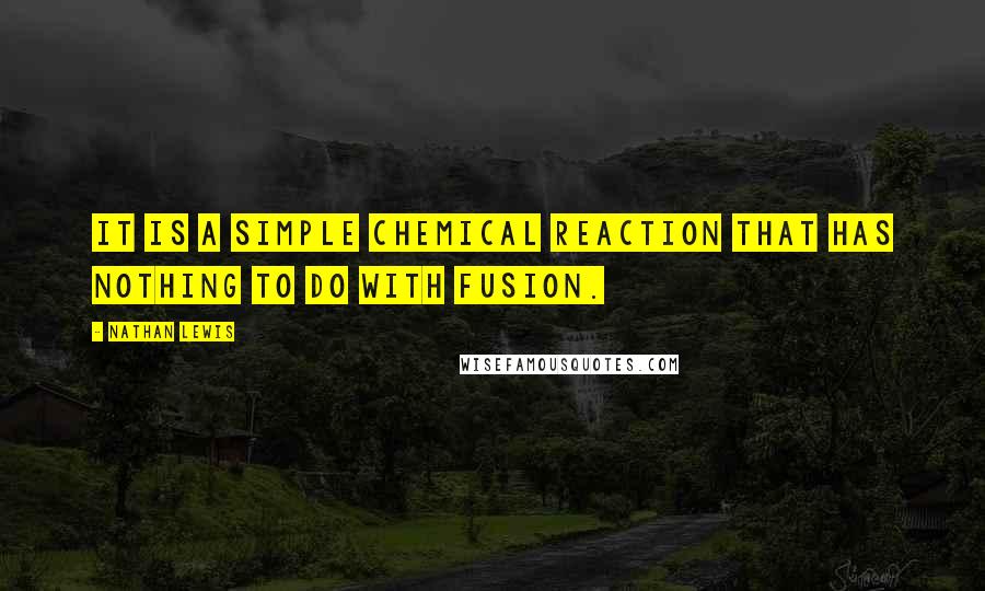 Nathan Lewis Quotes: It is a simple chemical reaction that has nothing to do with fusion.