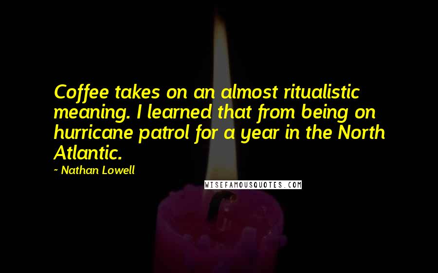 Nathan Lowell Quotes: Coffee takes on an almost ritualistic meaning. I learned that from being on hurricane patrol for a year in the North Atlantic.