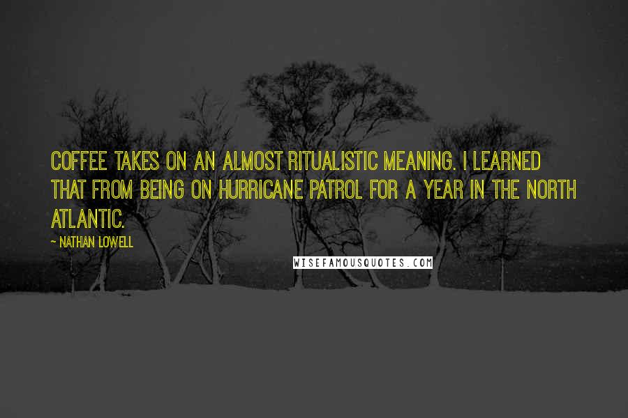 Nathan Lowell Quotes: Coffee takes on an almost ritualistic meaning. I learned that from being on hurricane patrol for a year in the North Atlantic.